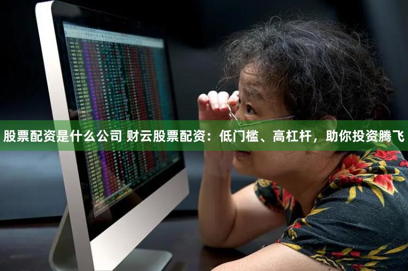 股票配资是什么公司 财云股票配资：低门槛、高杠杆，助你投资腾飞