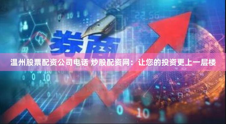 温州股票配资公司电话 炒股配资网：让您的投资更上一层楼