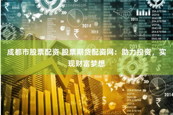 成都市股票配资 股票期货配资网：助力投资，实现财富梦想