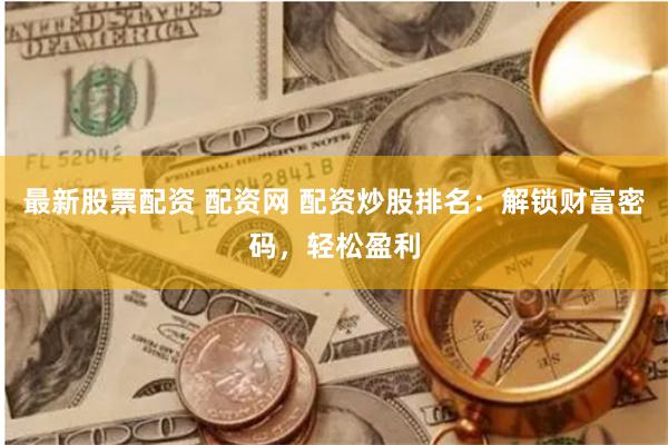 最新股票配资 配资网 配资炒股排名：解锁财富密码，轻松盈利
