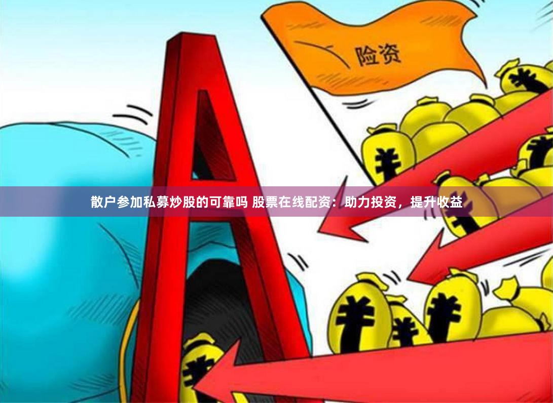 散户参加私募炒股的可靠吗 股票在线配资：助力投资，提升收益