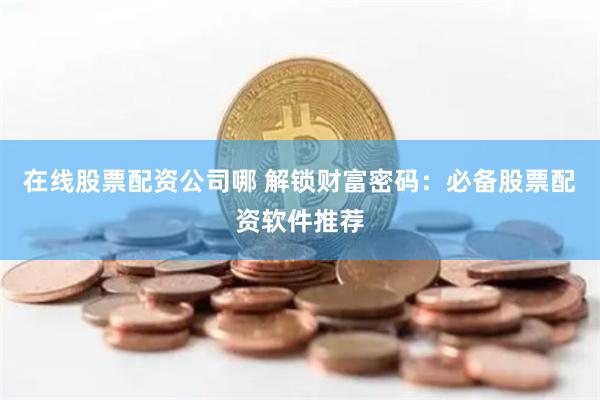 在线股票配资公司哪 解锁财富密码:必备股票配资软件推荐