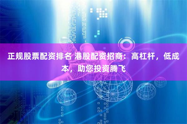 正规股票配资排名 港股配资招商:高杠杆,低成本,助您投资腾飞