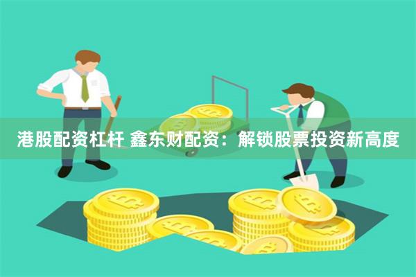 港股配资杠杆 鑫东财配资:解锁股票投资新高度