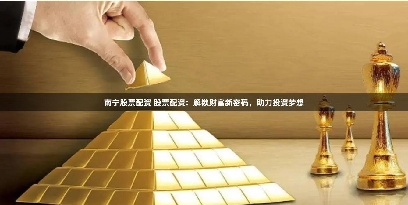 南宁股票配资 股票配资:解锁财富新密码,助力投资梦想