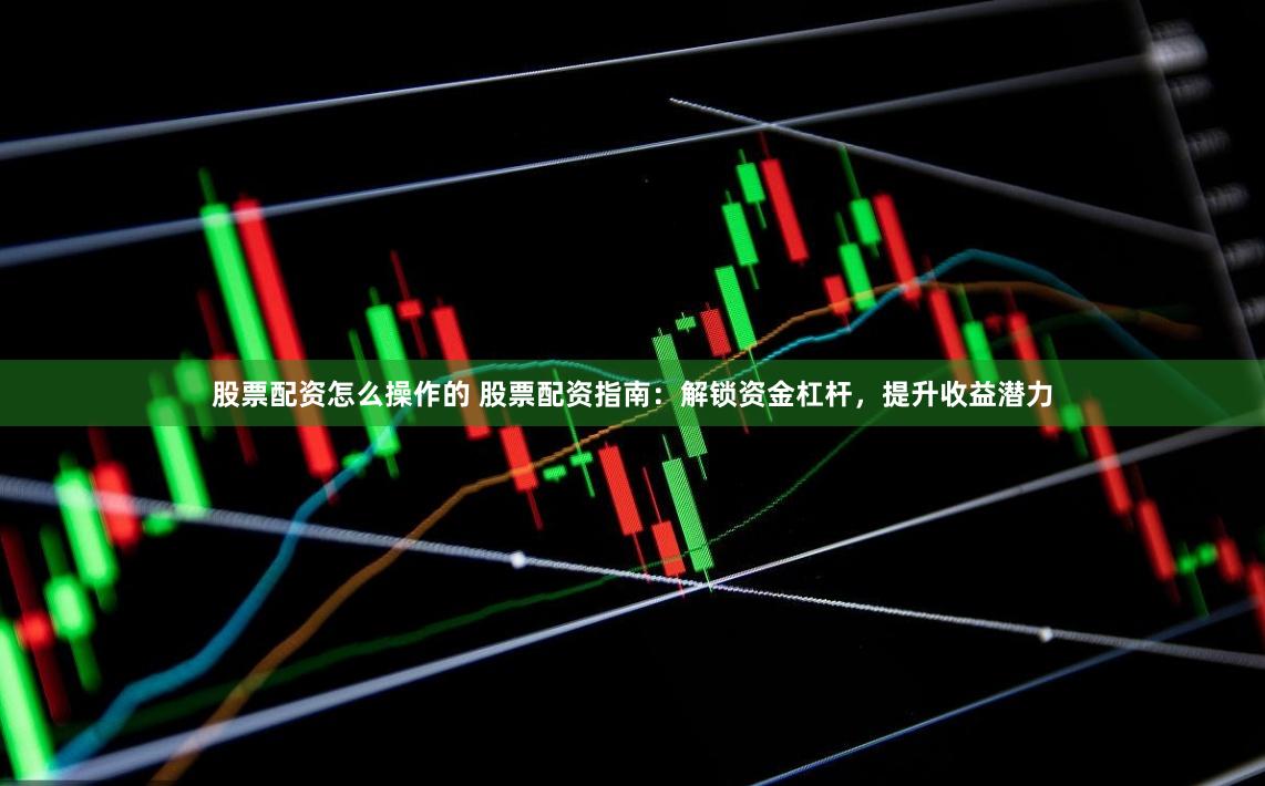 股票配资怎么操作的 股票配资指南:解锁资金杠杆,提升收益潜力