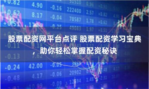 股票配资网平台点评 股票配资学习宝典，助你轻松掌握配资秘诀