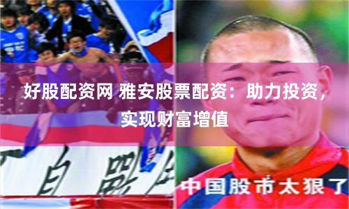 好股配资网 雅安股票配资:助力投资,实现财富增值