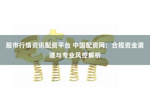 股市行情资讯配资平台 中国配资网：合规资金渠道与专业风控解析