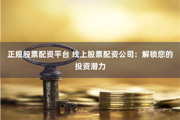 正规股票配资平台 线上股票配资公司：解锁您的投资潜力