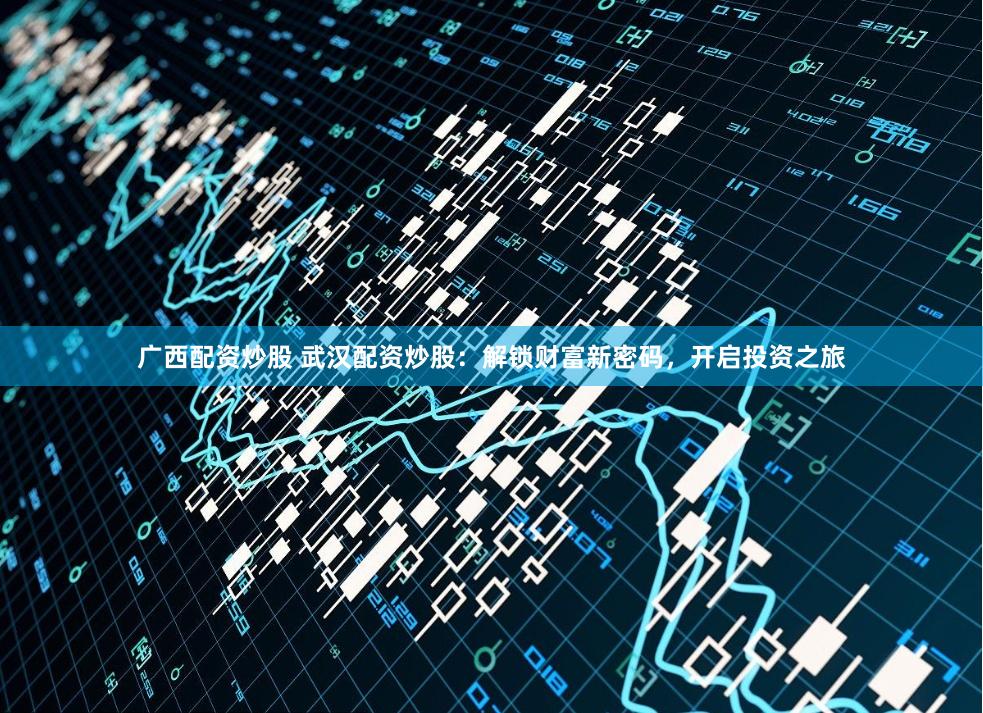 广西配资炒股 武汉配资炒股：解锁财富新密码，开启投资之旅