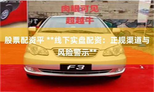 股票配资平 **线下实盘配资：正规渠道与风险警示**