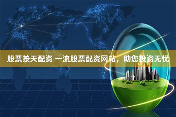 股票按天配资 一流股票配资网站，助您投资无忧