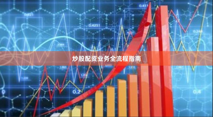 炒股配资业务全流程指南