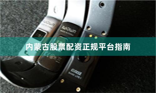内蒙古股票配资正规平台指南