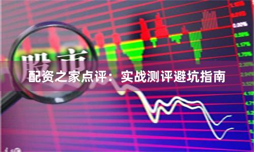 配资之家点评：实战测评避坑指南