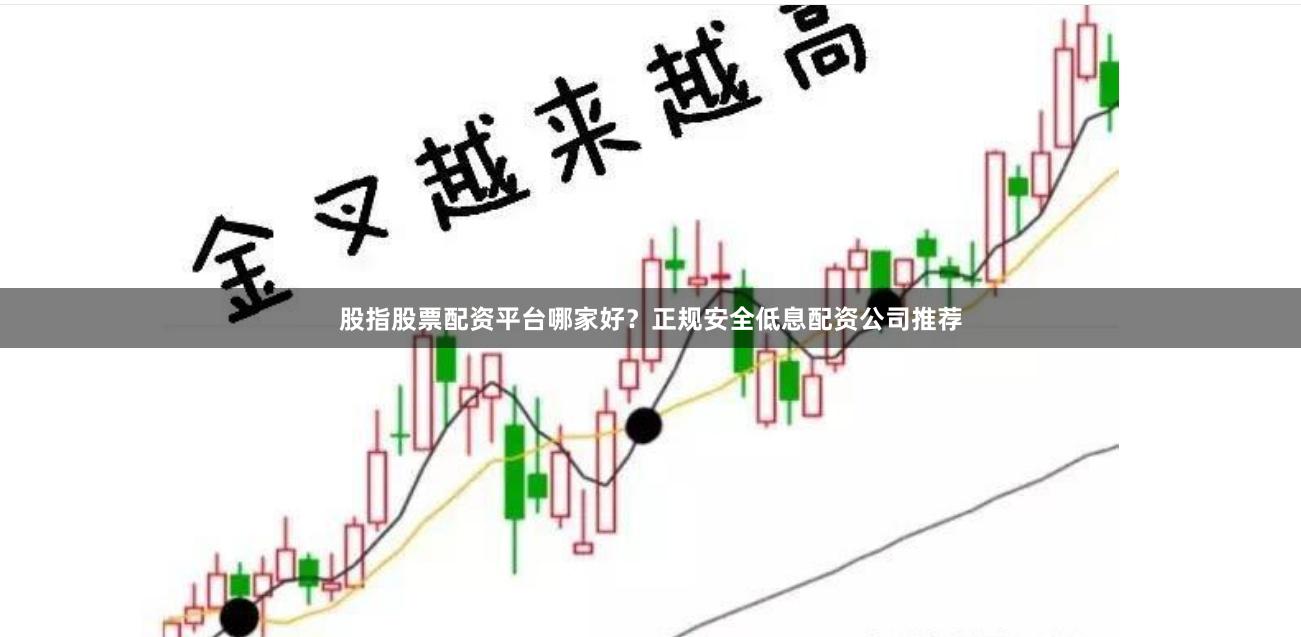 股指股票配资平台哪家好？正规安全低息配资公司推荐