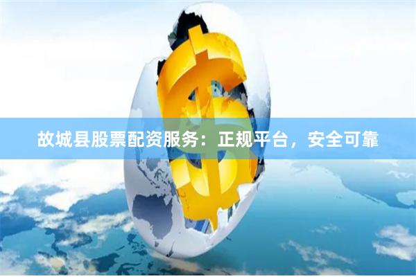 故城县股票配资服务：正规平台，安全可靠
