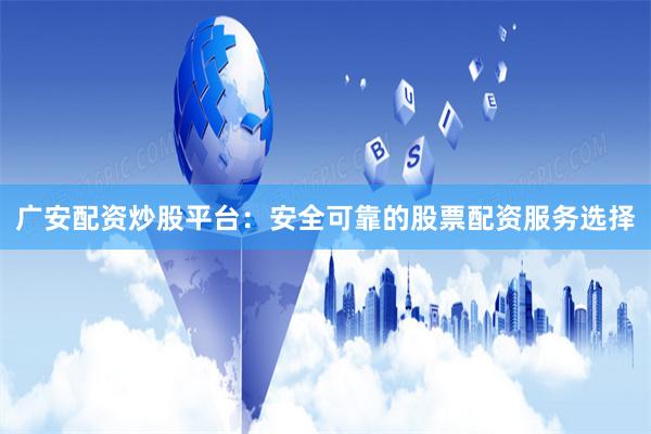 广安配资炒股平台：安全可靠的股票配资服务选择
