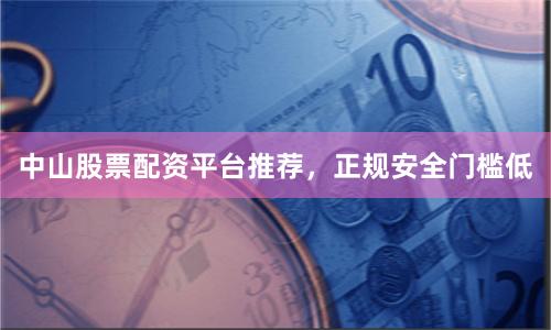 中山股票配资平台推荐,正规安全门槛低