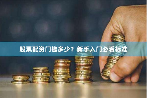 股票配资门槛多少？新手入门必看标准