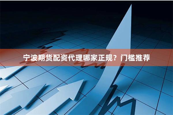 宁波期货配资代理哪家正规？门槛推荐
