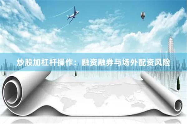 炒股加杠杆操作：融资融券与场外配资风险