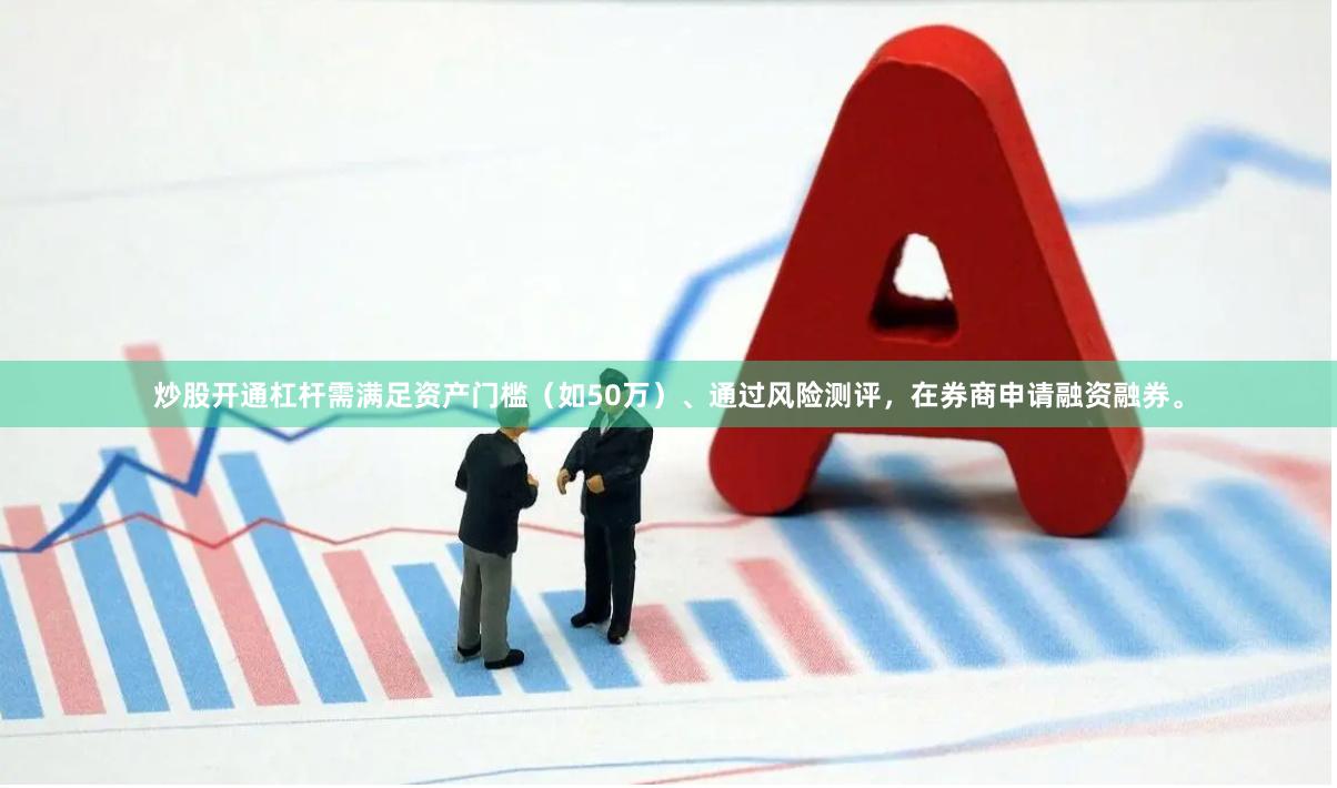 炒股开通杠杆需满足资产门槛（如50万）、通过风险测评，在券商申请融资融券。