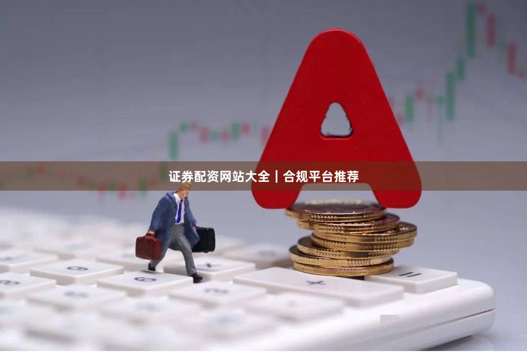 证券配资网站大全｜合规平台推荐