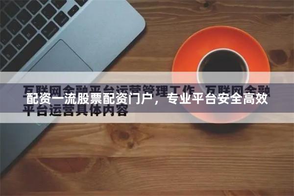 配资一流股票配资门户，专业平台安全高效