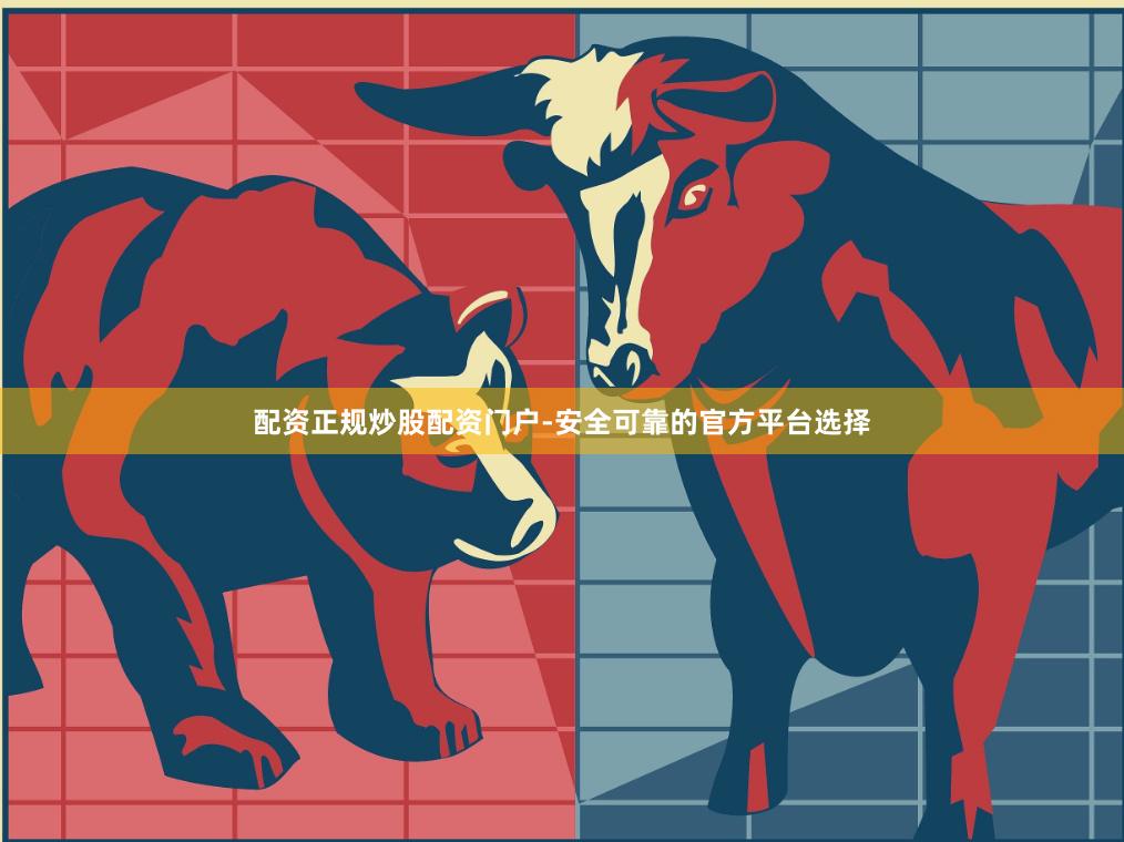 配资正规炒股配资门户-安全可靠的官方平台选择