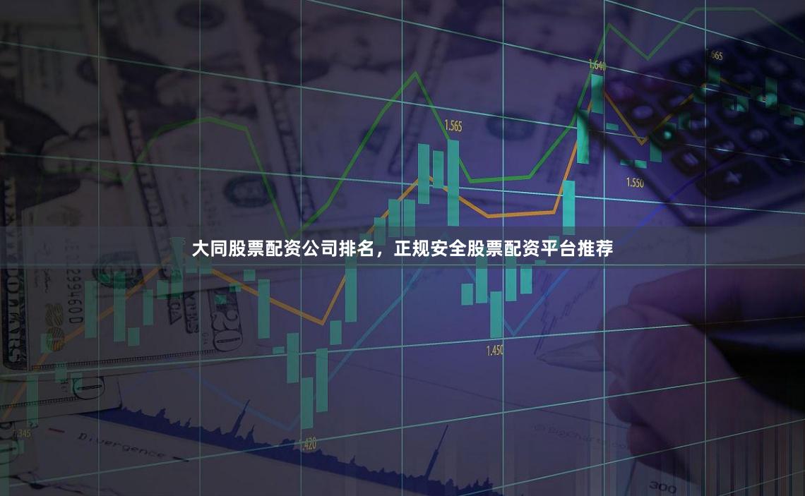 大同股票配资公司排名，正规安全股票配资平台推荐