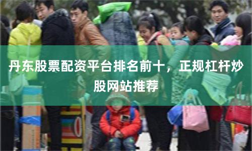 丹东股票配资平台排名前十，正规杠杆炒股网站推荐