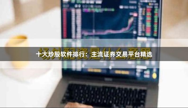 十大炒股软件排行：主流证券交易平台精选