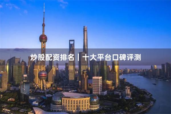 炒股配资排名｜十大平台口碑评测