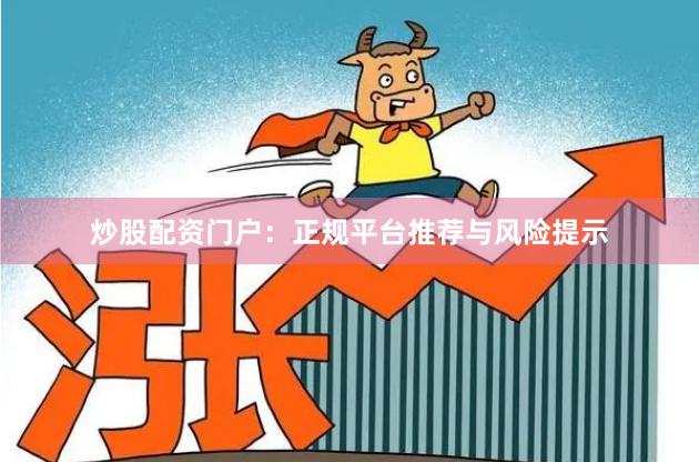 炒股配资门户：正规平台推荐与风险提示