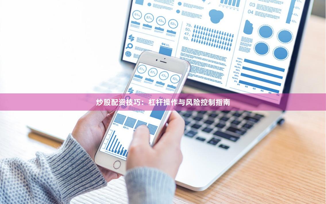 炒股配资技巧：杠杆操作与风险控制指南