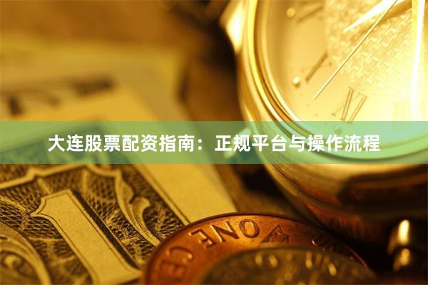 大连股票配资指南:正规平台与操作流程