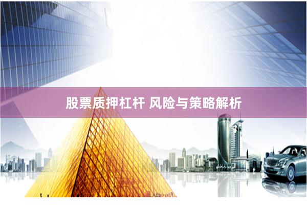 股票质押杠杆 风险与策略解析