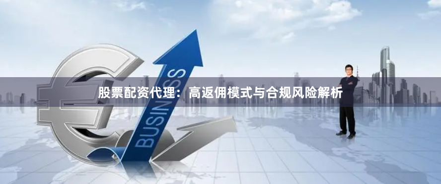 股票配资代理：高返佣模式与合规风险解析