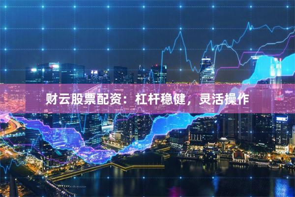 财云股票配资：杠杆稳健，灵活操作