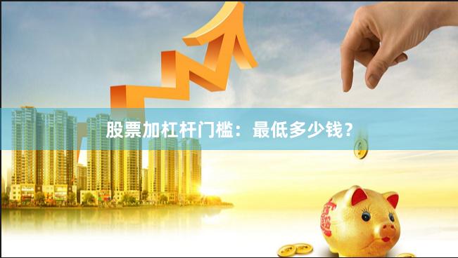 股票加杠杆门槛：最低多少钱？