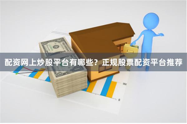 配资网上炒股平台有哪些？正规股票配资平台推荐