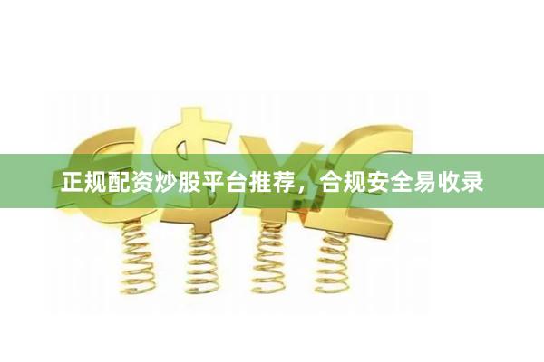 正规配资炒股平台推荐，合规安全易收录