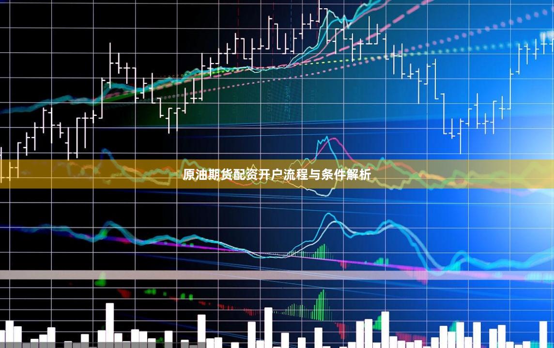 原油期货配资开户流程与条件解析