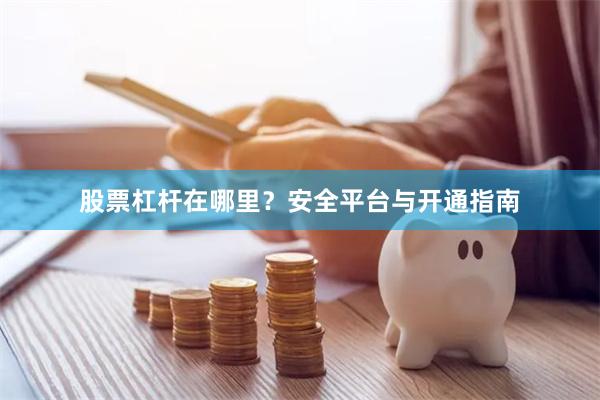 股票杠杆在哪里？安全平台与开通指南